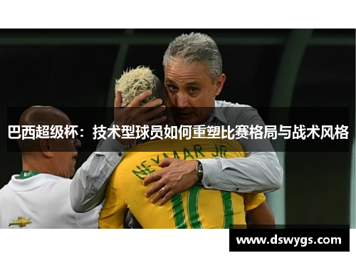 巴西超级杯：技术型球员如何重塑比赛格局与战术风格