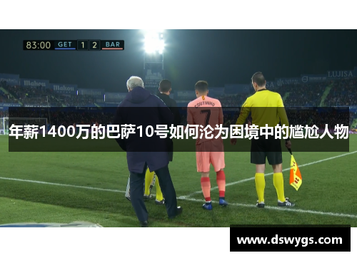 年薪1400万的巴萨10号如何沦为困境中的尴尬人物 年薪1400万的巴萨10号如何沦为困境中的尴尬人物